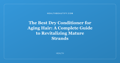 The Best Dry Conditioner for Aging Hair: A Complete Guide to Revitalizing Mature Strands