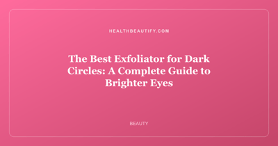 The Best Exfoliator for Dark Circles: A Complete Guide to Brighter Eyes
