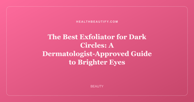 The Best Exfoliator for Dark Circles: A Dermatologist-Approved Guide to Brighter Eyes