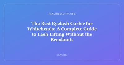 The Best Eyelash Curler for Whiteheads: A Complete Guide to Lash Lifting Without the Breakouts