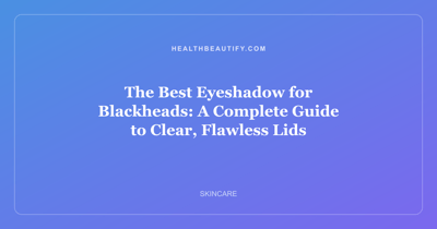 The Best Eyeshadow for Blackheads: A Complete Guide to Clear, Flawless Lids