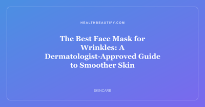 The Best Face Mask for Wrinkles: A Dermatologist-Approved Guide to Smoother Skin
