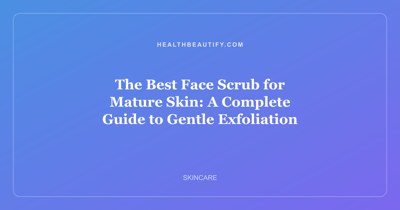 The Best Face Scrub for Mature Skin: A Complete Guide to Gentle Exfoliation