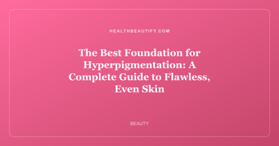 The Best Foundation for Hyperpigmentation: A Complete Guide to Flawless, Even Skin