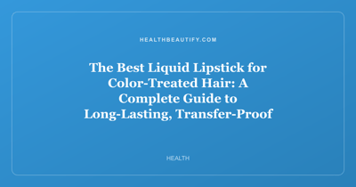 The Best Liquid Lipstick for Color-Treated Hair: A Complete Guide to Long-Lasting, Transfer-Proof Color