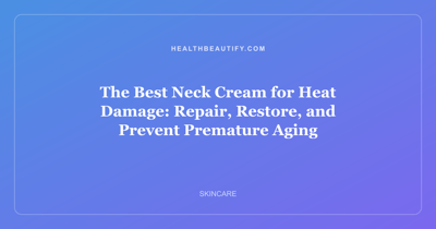 The Best Neck Cream for Heat Damage: Repair, Restore, and Prevent Premature Aging