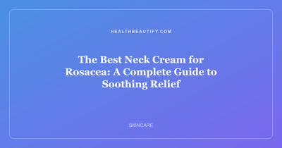 The Best Neck Cream for Rosacea: A Complete Guide to Soothing Relief