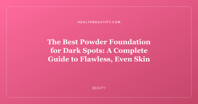 The Best Powder Foundation for Dark Spots: A Complete Guide to Flawless, Even Skin
