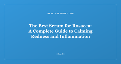 The Best Serum for Rosacea: A Complete Guide to Calming Redness and Inflammation