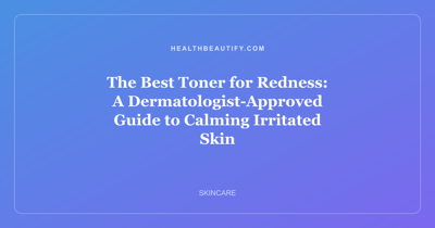 The Best Toner for Redness: A Dermatologist-Approved Guide to Calming Irritated Skin