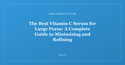 The Best Vitamin C Serum for Large Pores: A Complete Guide to Minimizing and Refining