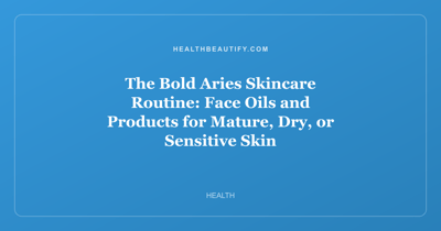 The Bold Aries Skincare Routine: Face Oils and Products for Mature, Dry, or Sensitive Skin