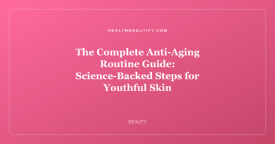 The Complete Anti-Aging Routine Guide: Science-Backed Steps for Youthful Skin