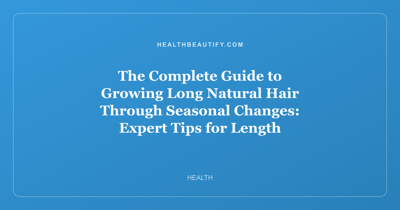 The Complete Guide to Growing Long Natural Hair Through Seasonal Changes: Expert Tips for Length Retention and Skin Health