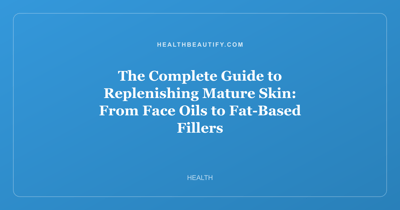 The Complete Guide to Replenishing Mature Skin: From Face Oils to Fat-Based Fillers