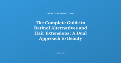 The Complete Guide to Retinol Alternatives and Hair Extensions: A Dual Approach to Beauty Transformation