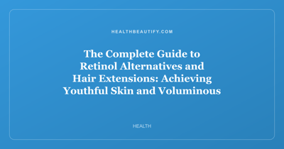 The Complete Guide to Retinol Alternatives and Hair Extensions: Achieving Youthful Skin and Voluminous Hair Without the Irritation