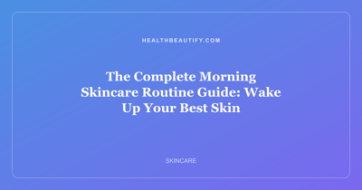 The Complete Morning Skincare Routine Guide: Wake Up Your Best Skin