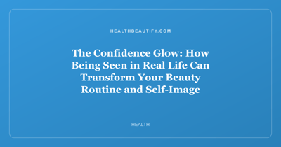 The Confidence Glow: How Being Seen in Real Life Can Transform Your Beauty Routine and Self-Image
