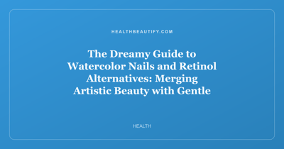 The Dreamy Guide to Watercolor Nails and Retinol Alternatives: Merging Artistic Beauty with Gentle Skincare