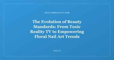 The Evolution of Beauty Standards: From Toxic Reality TV to Empowering Floral Nail Art Trends