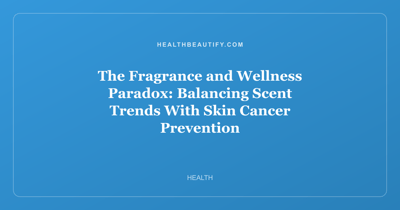 The Fragrance and Wellness Paradox: Balancing Scent Trends With Skin Cancer Prevention