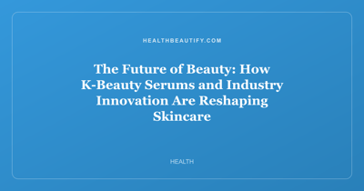 The Future of Beauty: How K-Beauty Serums and Industry Innovation Are Reshaping Skincare
