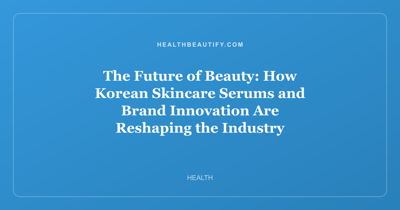 The Future of Beauty: How Korean Skincare Serums and Brand Innovation Are Reshaping the Industry