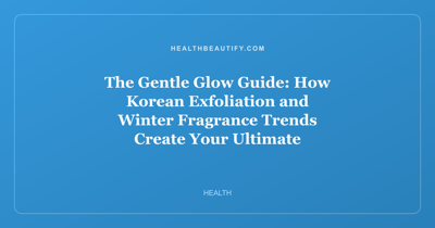 The Gentle Glow Guide: How Korean Exfoliation and Winter Fragrance Trends Create Your Ultimate Cold-Weather Beauty Routine