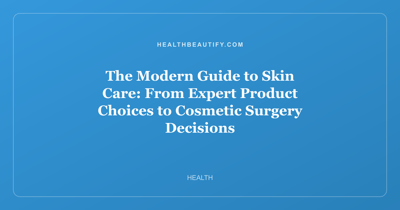 The Modern Guide to Skin Care: From Expert Product Choices to Cosmetic Surgery Decisions