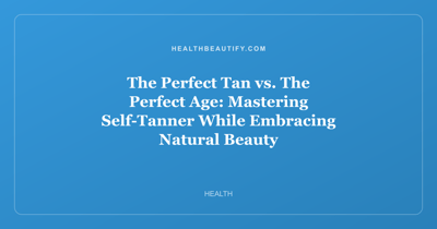 The Perfect Tan vs. The Perfect Age: Mastering Self-Tanner While Embracing Natural Beauty