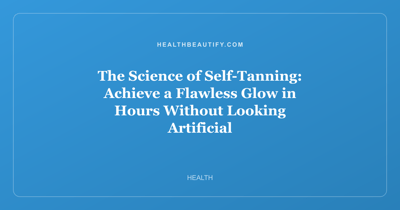 The Science of Self-Tanning: Achieve a Flawless Glow in Hours Without Looking Artificial