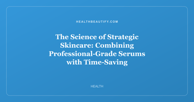 The Science of Strategic Skincare: Combining Professional-Grade Serums with Time-Saving Self-Tanners for a Radiant Complexion