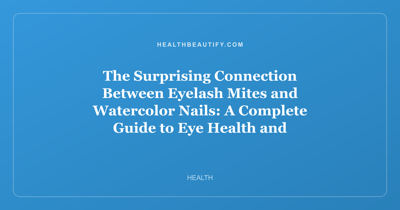 The Surprising Connection Between Eyelash Mites and Watercolor Nails: A Complete Guide to Eye Health and Summer Beauty Trends