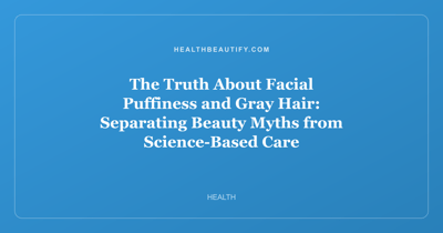 The Truth About Facial Puffiness and Gray Hair: Separating Beauty Myths from Science-Based Care