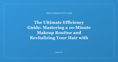 The Ultimate Efficiency Guide: Mastering a 10-Minute Makeup Routine and Revitalizing Your Hair with Protein Treatments