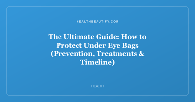 The Ultimate Guide: How to Protect Under Eye Bags (Prevention, Treatments & Timeline)