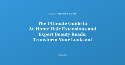 The Ultimate Guide to At-Home Hair Extensions and Expert Beauty Reads: Transform Your Look and Knowledge