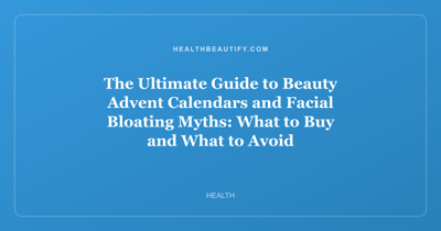 The Ultimate Guide to Beauty Advent Calendars and Facial Bloating Myths: What to Buy and What to Avoid