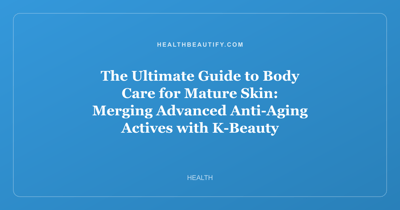 The Ultimate Guide to Body Care for Mature Skin: Merging Advanced Anti-Aging Actives with K-Beauty Innovation