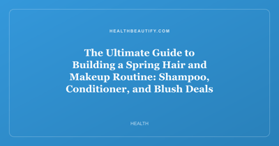 The Ultimate Guide to Building a Spring Hair and Makeup Routine: Shampoo, Conditioner, and Blush Deals for Every Skin and Hair Type