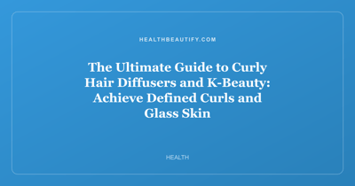 The Ultimate Guide to Curly Hair Diffusers and K-Beauty: Achieve Defined Curls and Glass Skin