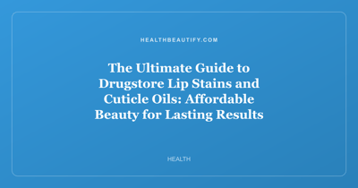 The Ultimate Guide to Drugstore Lip Stains and Cuticle Oils: Affordable Beauty for Lasting Results