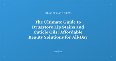The Ultimate Guide to Drugstore Lip Stains and Cuticle Oils: Affordable Beauty Solutions for All-Day Color and Nourished Hands