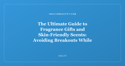 The Ultimate Guide to Fragrance Gifts and Skin-Friendly Scents: Avoiding Breakouts While Choosing the Perfect Perfume Set