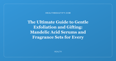 The Ultimate Guide to Gentle Exfoliation and Gifting: Mandelic Acid Serums and Fragrance Sets for Every Skin Type