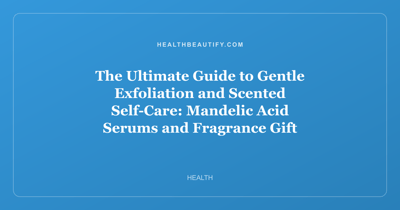 The Ultimate Guide to Gentle Exfoliation and Scented Self-Care: Mandelic Acid Serums and Fragrance Gift Sets