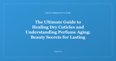 The Ultimate Guide to Healing Dry Cuticles and Understanding Perfume Aging: Beauty Secrets for Lasting Radiance