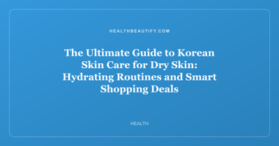 The Ultimate Guide to Korean Skin Care for Dry Skin: Hydrating Routines and Smart Shopping Deals