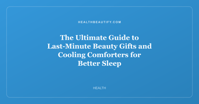 The Ultimate Guide to Last-Minute Beauty Gifts and Cooling Comforters for Better Sleep